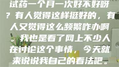孟津试药一个月一次好不好呀？有人觉得这样挺好的，有人又觉得这么频繁咋办啊。我也是看了网上不少人在讨论这个事情，今天就来说说我自己的看法吧。 第1张
