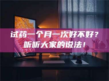 孟津试药一个月一次好不好？听听大家的说法！ 第1张