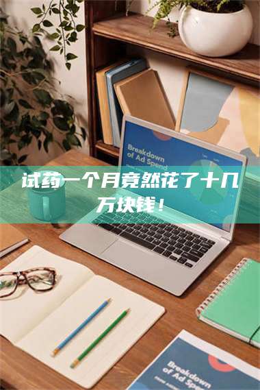 孟津试药一个月竟然花了十几万块钱！ 第1张