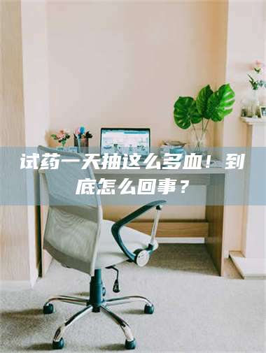 孟津试药一天抽这么多血！到底怎么回事？ 第1张