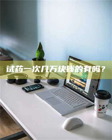 孟津试药一次几万块钱的有吗？ 第1张