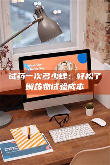孟津试药一次多少钱：轻松了解药物试验成本 第1张