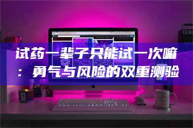 孟津试药一辈子只能试一次嘛：勇气与风险的双重测验 第1张