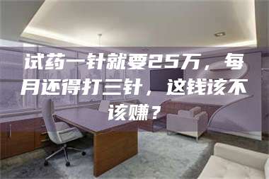孟津试药一针就要25万,每月还得打三针,这钱该不该赚? 第1张 孟津试药一针就要25万,每月还得打三针,这钱该不该赚? 第1张