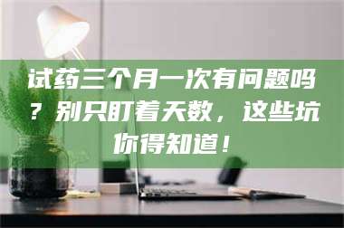 孟津试药三个月一次有问题吗?别只盯着天数,这些坑你得知道! 第1张 孟津试药三个月一次有问题吗?别只盯着天数,这些坑你得知道! 第1张