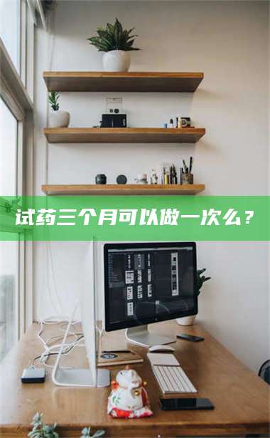 孟津试药三个月可以做一次么？ 第1张
