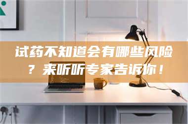 孟津试药不知道会有哪些风险？来听听专家告诉你！ 第1张