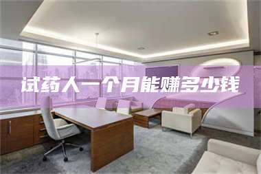 孟津试药人一个月能赚多少钱 第1张