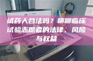 孟津试药人合法吗?聊聊临床试验志愿者的法律、风险与权益 第1张 孟津试药人合法吗?聊聊临床试验志愿者的法律、风险与权益 第1张