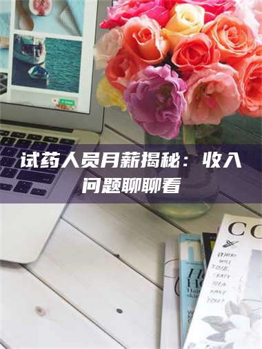 孟津试药人员月薪揭秘：收入问题聊聊看 第1张