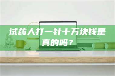 孟津试药人打一针十万块钱是真的吗？ 第1张