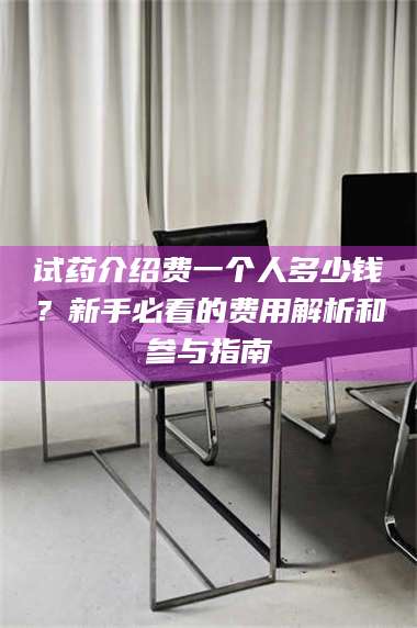 孟津试药介绍费一个人多少钱？新手必看的费用解析和参与指南 第1张