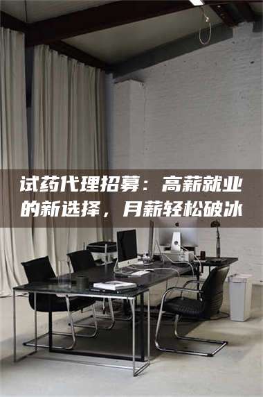 孟津试药代理招募:高薪就业的新选择,月薪轻松破冰 第1张 孟津试药代理招募:高薪就业的新选择,月薪轻松破冰 第1张