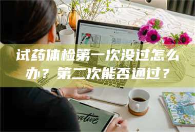 孟津试药体检第一次没过怎么办？第二次能否通过？ 第1张