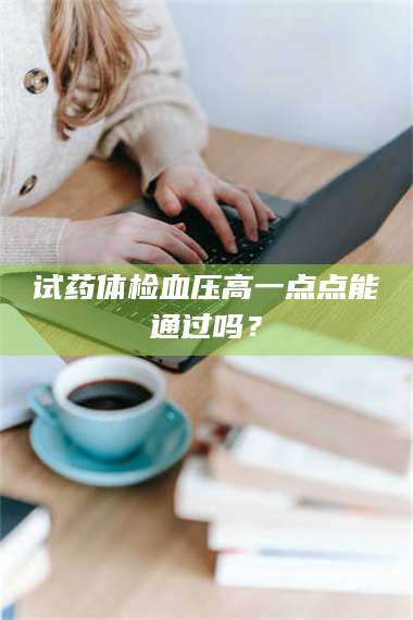 孟津试药体检血压高一点点能通过吗？ 第1张