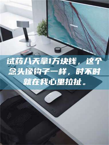 孟津试药八天拿1万块钱，这个念头像钩子一样，时不时就在我心里拉扯。 第1张