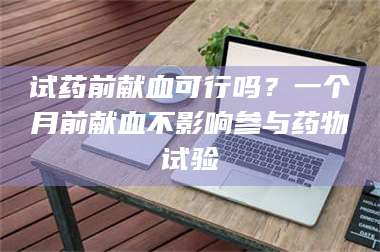 孟津试药前献血可行吗?一个月前献血不影响参与药物试验 第1张 孟津试药前献血可行吗?一个月前献血不影响参与药物试验 第1张