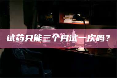 孟津试药只能三个月试一次吗? 第1张 孟津试药只能三个月试一次吗? 第1张