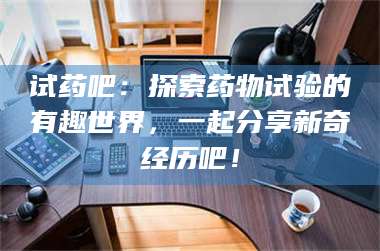 孟津试药吧:探索药物试验的有趣世界,一起分享新奇经历吧! 第1张 孟津试药吧:探索药物试验的有趣世界,一起分享新奇经历吧! 第1张