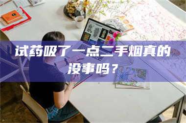 孟津试药吸了一点二手烟真的没事吗? 第1张 孟津试药吸了一点二手烟真的没事吗? 第1张