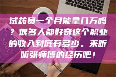 孟津试药员一个月能拿几万吗？很多人都好奇这个职业的收入到底有多少。来听听张师傅的经历吧！ 第1张