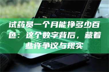 孟津试药员一个月能挣多少百色:这个数字背后,藏着些许争议与现实 第1张 孟津试药员一个月能挣多少百色:这个数字背后,藏着些许争议与现实 第1张