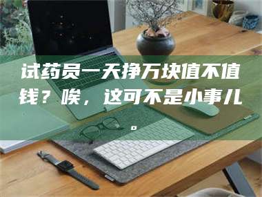 孟津试药员一天挣万块值不值钱？唉，这可不是小事儿。 第1张