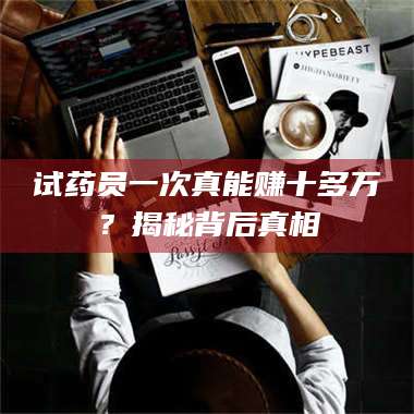 孟津试药员一次真能赚十多万?揭秘背后真相 第1张 孟津试药员一次真能赚十多万?揭秘背后真相 第1张