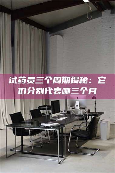 孟津试药员三个周期揭秘：它们分别代表哪三个月 第1张