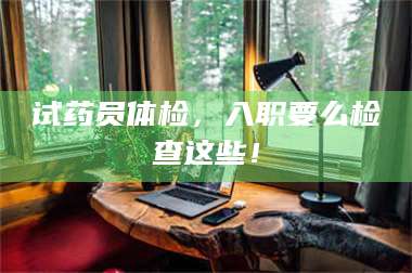 孟津试药员体检，入职要么检查这些！ 第1张