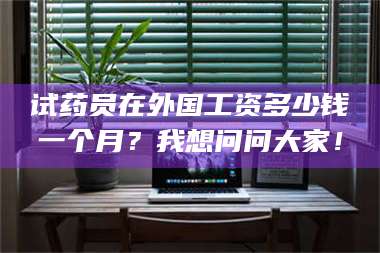 孟津试药员在外国工资多少钱一个月？我想问问大家！ 第1张