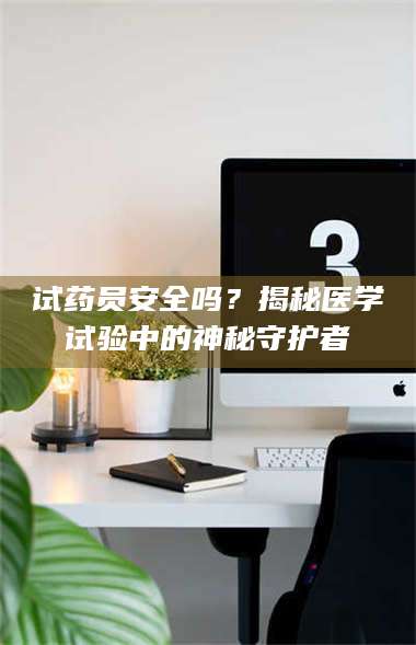 孟津试药员安全吗？揭秘医学试验中的神秘守护者 第1张
