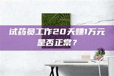 孟津试药员工作20天赚1万元是否正常？ 第1张