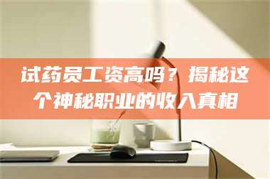 孟津试药员工资高吗?揭秘这个神秘职业的收入真相 第1张 孟津试药员工资高吗?揭秘这个神秘职业的收入真相 第1张