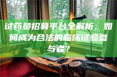 孟津试药员招募平台全解析：如何成为合法的临床试验参与者？ 第1张