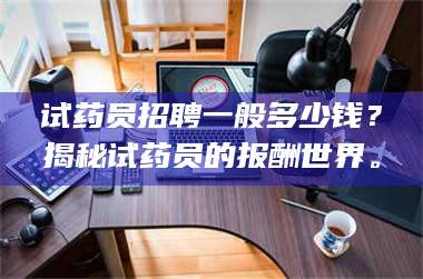孟津试药员招聘一般多少钱?揭秘试药员的报酬世界。 第1张 孟津试药员招聘一般多少钱?揭秘试药员的报酬世界。 第1张