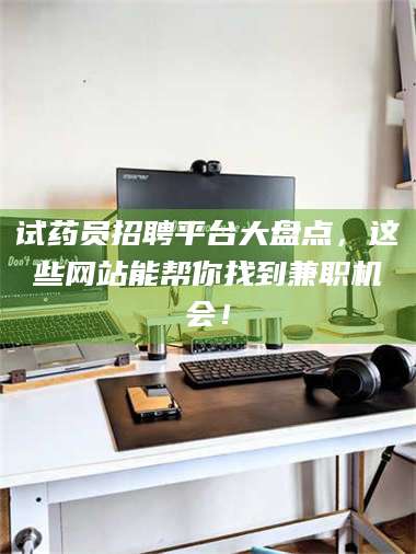孟津试药员招聘平台大盘点，这些网站能帮你找到兼职机会！ 第1张