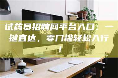 孟津试药员招聘网平台入口：一键直达，零门槛轻松入行！ 第1张