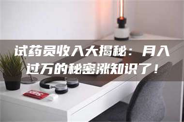 孟津试药员收入大揭秘：月入过万的秘密涨知识了！ 第1张