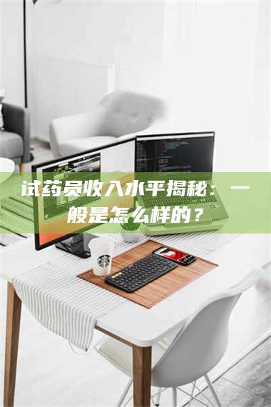 孟津试药员收入水平揭秘：一般是怎么样的？ 第1张