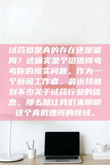孟津试药员是真的存在还是骗局？这确实是个挺值得考考你的现实问题。作为一个新闻工作者，最近接触到不少关于试药行业的信息，那么就让我们来聊聊这个真假难辨的领域。 第1张