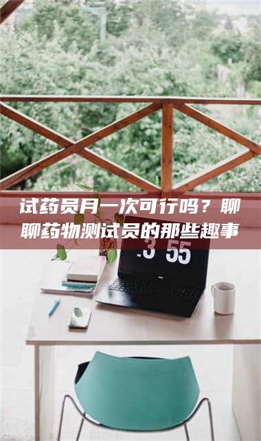 孟津试药员月一次可行吗？聊聊药物测试员的那些趣事 第1张