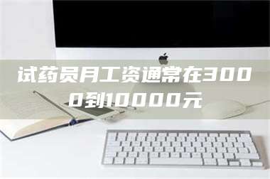 孟津试药员月工资通常在3000到10000元 第1张