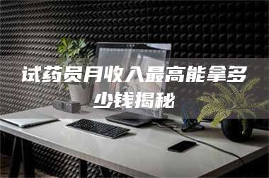 孟津试药员月收入最高能拿多少钱揭秘 第1张