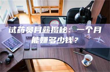 孟津试药员月薪揭秘：一个月能赚多少钱？ 第1张