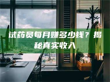 孟津试药员每月赚多少钱？揭秘真实收入 第1张