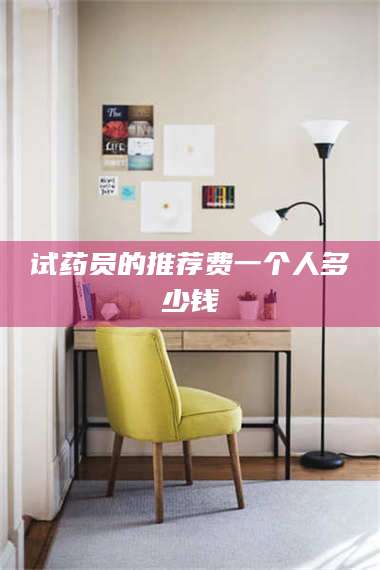 孟津试药员的推荐费一个人多少钱 第1张 孟津试药员的推荐费一个人多少钱 第1张