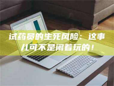 孟津试药员的生死风险：这事儿可不是闹着玩的！ 第1张