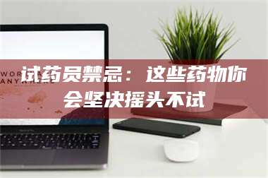 孟津试药员禁忌:这些药物你会坚决摇头不试 第1张 孟津试药员禁忌:这些药物你会坚决摇头不试 第1张