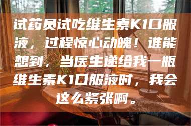 孟津试药员试吃维生素K1口服液,过程惊心动魄!谁能想到,当医生递给我一瓶维生素K1口服液时,我会这么紧张啊。 第1张 孟津试药员试吃维生素K1口服液,过程惊心动魄!谁能想到,当医生递给我一瓶维生素K1口服液时,我会这么紧张啊。 第1张